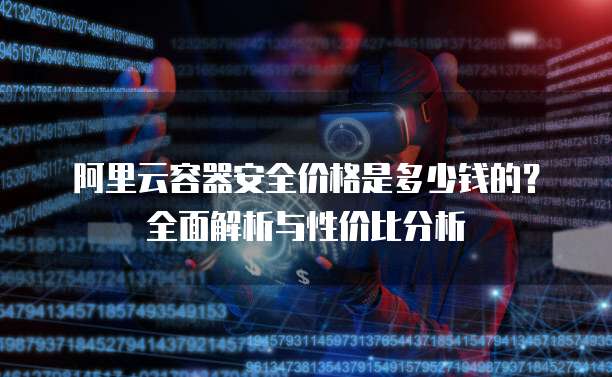 阿里云容器安全价格是多少钱的?全面解析与性价比分析