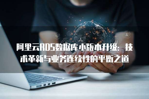 阿里云RDS数据库小版本升级：技术革新与业务连续性的平衡之道