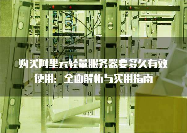 购买阿里云轻量服务器要多久有效使用:全面解析与实用指南