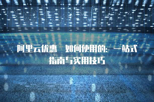 阿里云优惠劵如何使用的:一站式指南与实用技巧