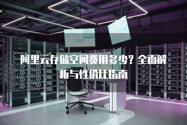 阿里云存储空间费用多少?全面解析与性价比指南