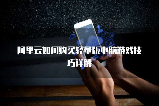 阿里云如何购买轻量版电脑游戏技巧详解