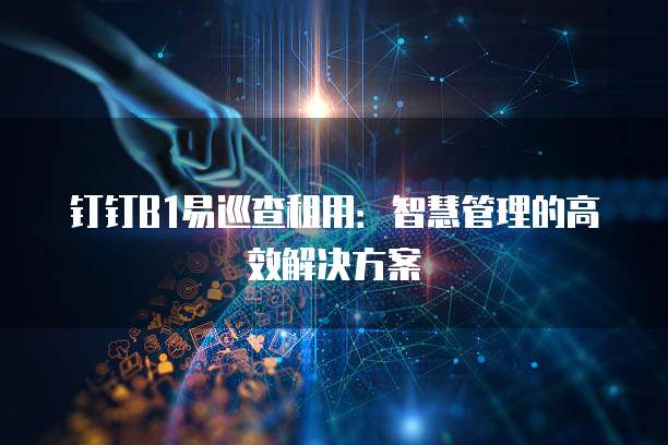 钉钉B1易巡查租用:智慧管理的高效解决方案