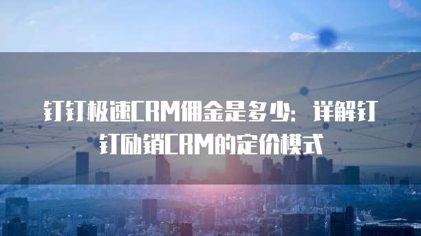 钉钉极速CRM佣金是多少：详解钉钉励销CRM的定价模式