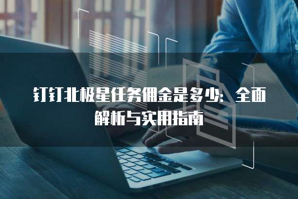 钉钉北极星任务佣金是多少:全面解析与实用指南