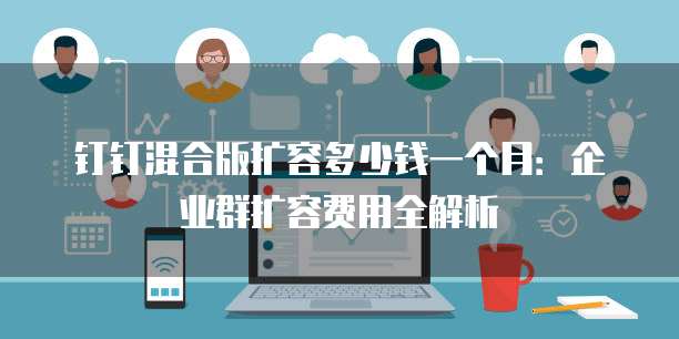 钉钉混合版扩容多少钱一个月:企业群扩容费用全解析