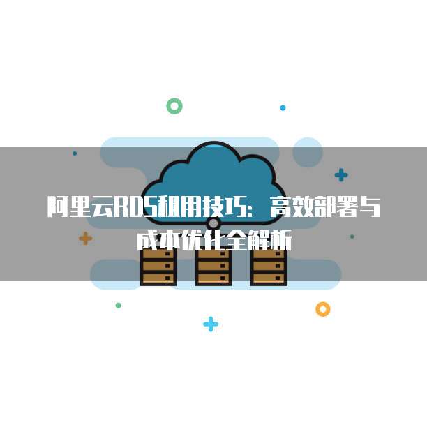 阿里云RDS租用技巧:高效部署与成本优化全解析