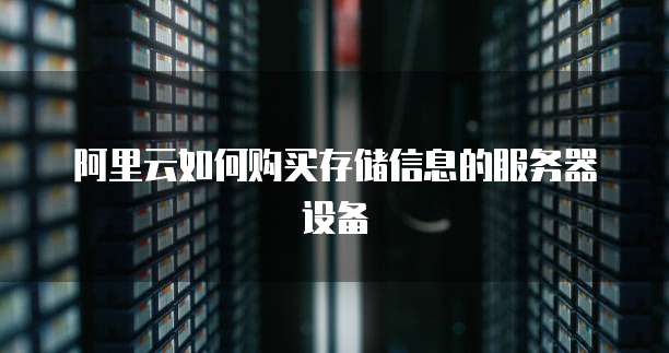 阿里云如何购买存储信息的服务器设备