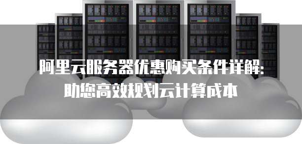 阿里云服务器优惠购买条件详解:助您高效规划云计算成本