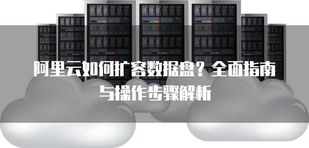 阿里云如何扩容数据盘?全面指南与操作步骤解析