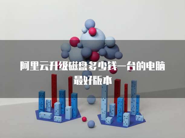 阿里云升级磁盘多少钱一台的电脑最好版本