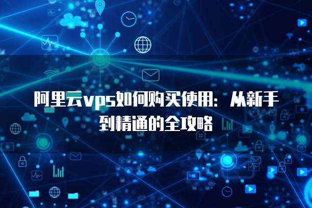 阿里云vps如何购买使用:从新手到精通的全攻略