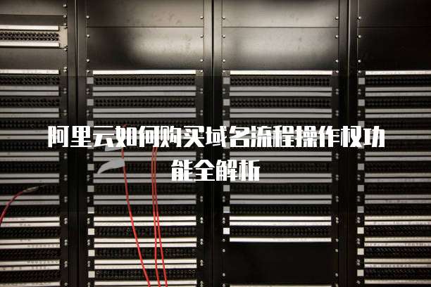 阿里云如何购买域名流程操作权功能全解析