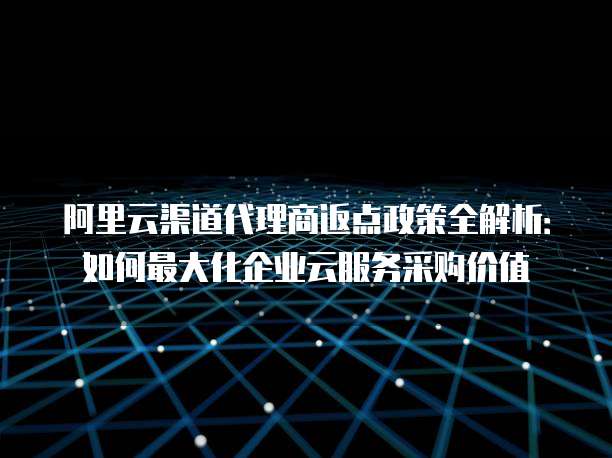 阿里云渠道代理商返点政策全解析:如何最大化企业云服务采购价值