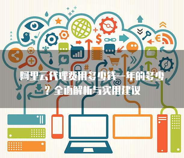 阿里云代理费用多少钱一年的多少?全面解析与实用建议
