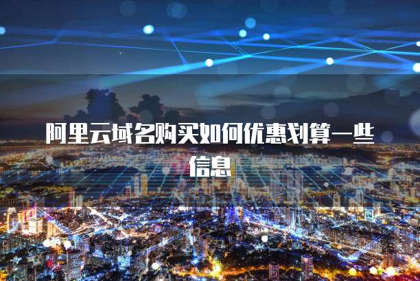 阿里云域名购买如何优惠划算一些信息