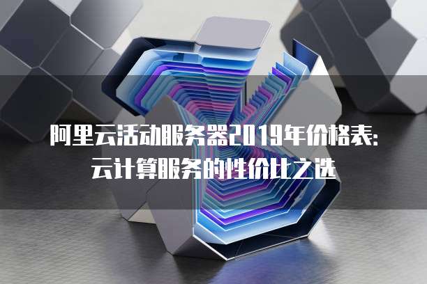 阿里云活动服务器2019年价格表:云计算服务的性价比之选