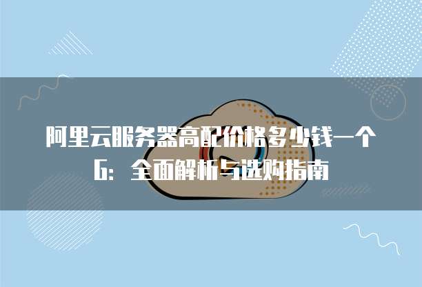 阿里云服务器高配价格多少钱一个G：全面解析与选购指南