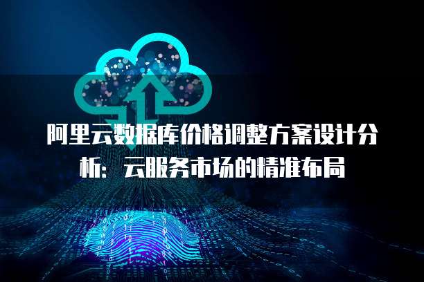 阿里云数据库价格调整方案设计分析:云服务市场的精准布局