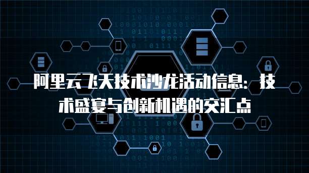 阿里云飞天技术沙龙活动信息:技术盛宴与创新机遇的交汇点