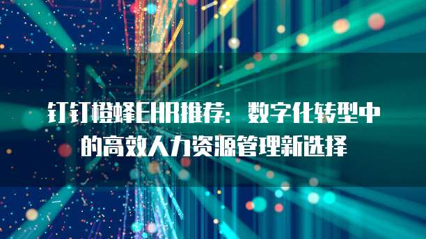 钉钉橙蜂EHR推荐：数字化转型中的高效人力资源管理新选择