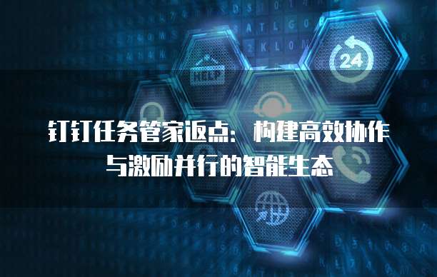 钉钉任务管家返点:构建高效协作与激励并行的智能生态