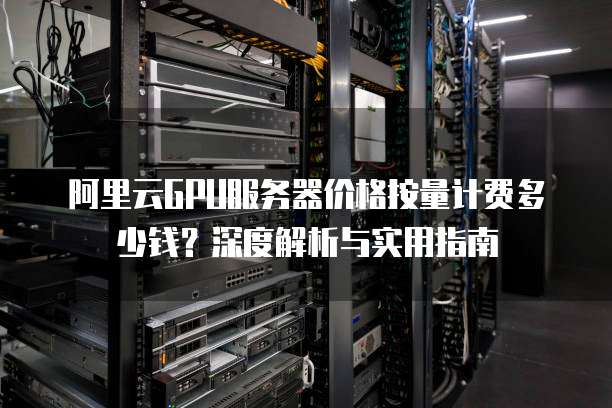阿里云GPU服务器价格按量计费多少钱?深度解析与实用指南