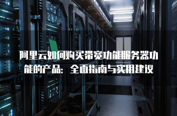 阿里云如何购买带宽功能服务器功能的产品:全面指南与实用建议