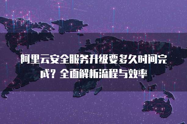 阿里云安全服务升级要多久时间完成?全面解析流程与效率