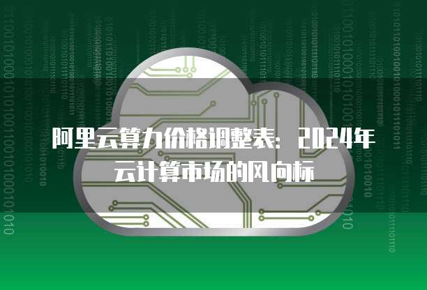 阿里云算力价格调整表:2024年云计算市场的风向标
