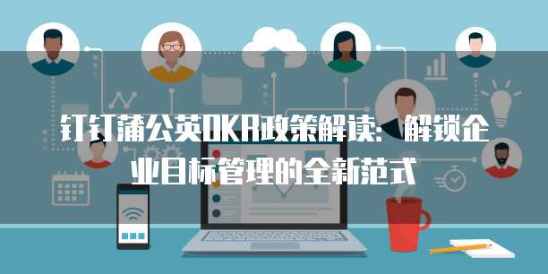 钉钉蒲公英OKR政策解读：解锁企业目标管理的全新范式