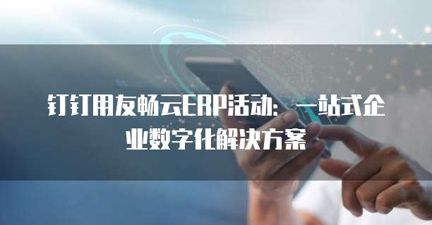 钉钉用友畅云ERP活动:一站式企业数字化解决方案
