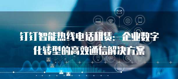 钉钉智能热线电话租赁：企业数字化转型的高效通信解决方案