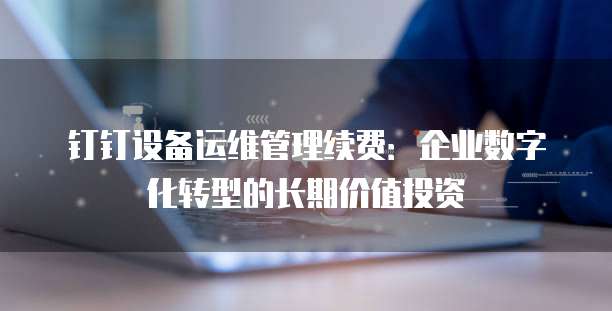 钉钉设备运维管理续费:企业数字化转型的长期价值投资