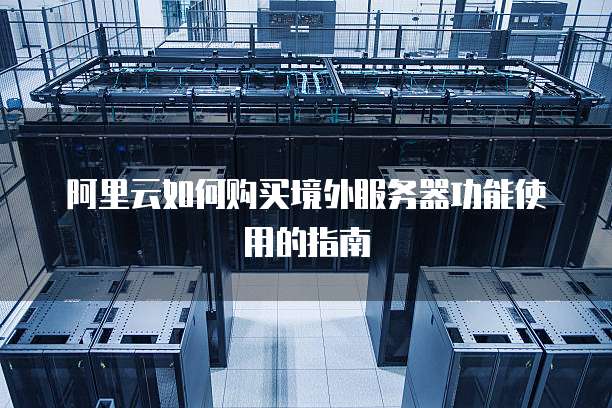 阿里云如何购买境外服务器功能使用的指南