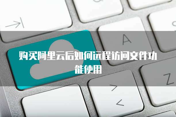 购买阿里云后如何远程访问文件功能使用