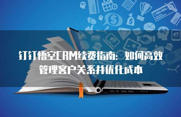 钉钉悟空CRM续费指南:如何高效管理客户关系并优化成本