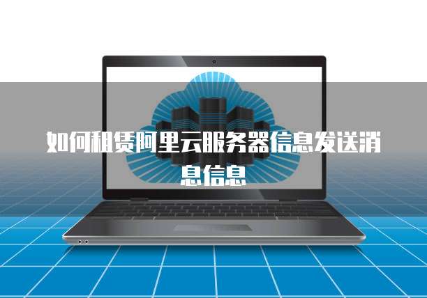 如何租赁阿里云服务器信息发送消息信息