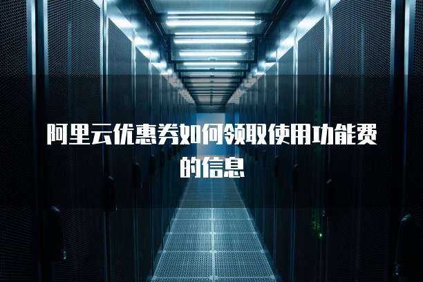 阿里云优惠券如何领取使用功能费的信息