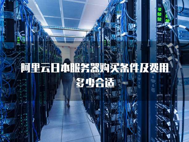 阿里云日本服务器购买条件及费用多少合适