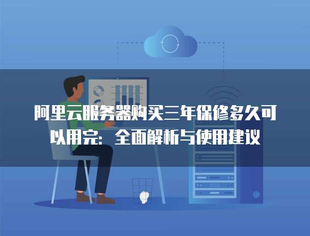阿里云服务器购买三年保修多久可以用完:全面解析与使用建议