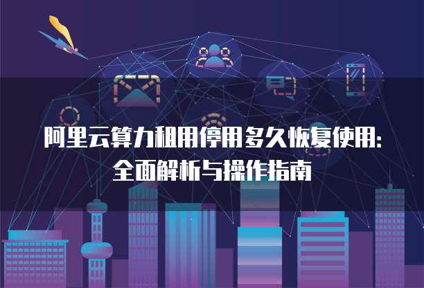 阿里云算力租用停用多久恢复使用：全面解析与操作指南