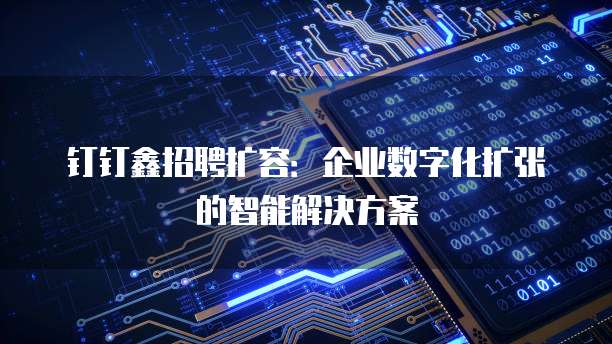 钉钉鑫招聘扩容：企业数字化扩张的智能解决方案