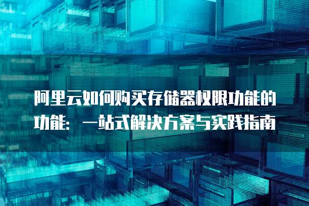 阿里云如何购买存储器权限功能的功能:一站式解决方案与实践指南