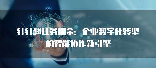 钉钉趣任务佣金：企业数字化转型的智能协作新引擎