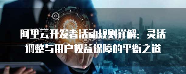 阿里云开发者活动规则详解:灵活调整与用户权益保障的平衡之道