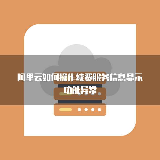 阿里云如何操作续费服务信息显示功能异常