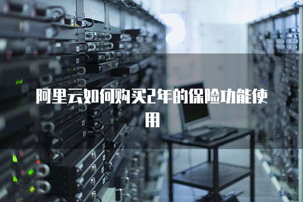 阿里云如何购买2年的保险功能使用