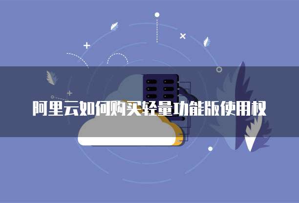 阿里云如何购买轻量功能版使用权