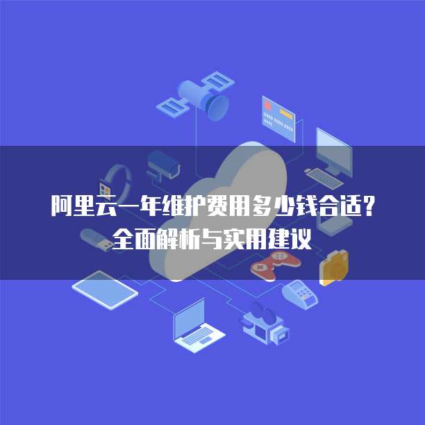 阿里云一年维护费用多少钱合适?全面解析与实用建议